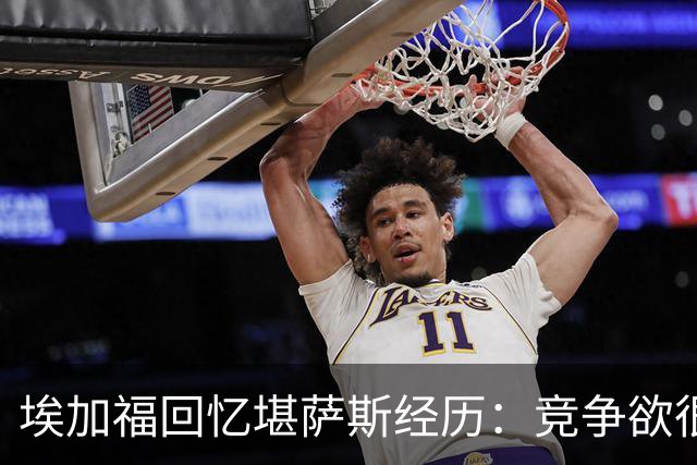 埃加福回忆堪萨斯经历:竞争欲很强的我却打不上球 真的很难受
